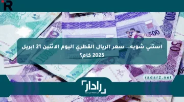 استنى شوية.. سعر الريال القطري اليوم الإثنين 21 أبريل 2025 كام؟